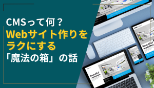 CMSって何？Webサイト作りをラクにする「魔法の箱」の話